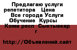 Предлагаю услуги репетитора › Цена ­ 1 000 - Все города Услуги » Обучение. Курсы   . Коми респ.,Сыктывкар г.